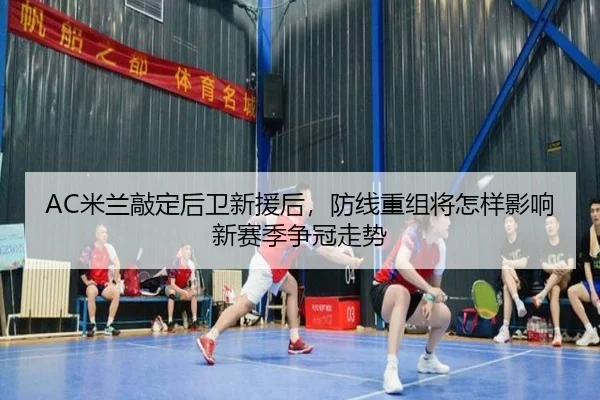AC米兰敲定后卫新援后，防线重组将怎样影响新赛季争冠走势